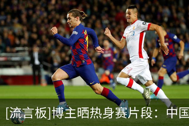 [流言板]博主晒热身赛片段：中国男篮也能打出漂亮的防守反击